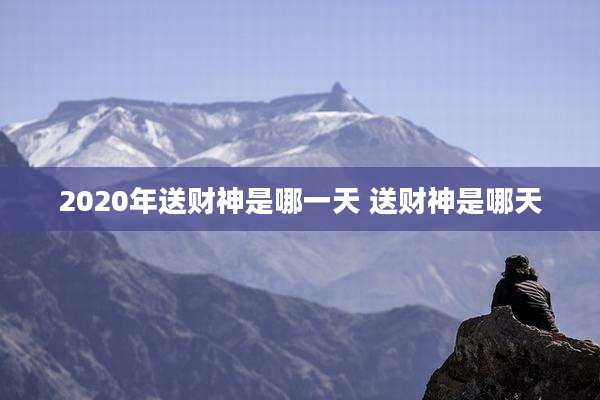 2020年送财神是哪一天 送财神是哪天