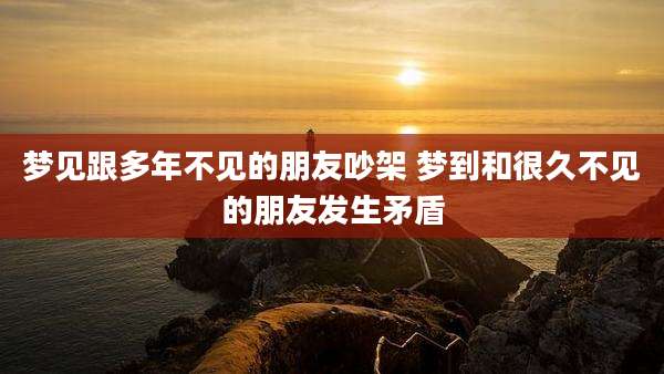 梦见跟多年不见的朋友吵架 梦到和很久不见的朋友发生矛盾