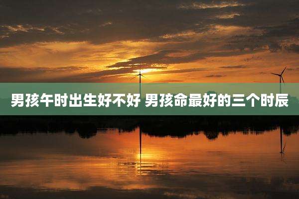 男孩午时出生好不好 男孩命最好的三个时辰