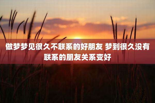 做梦梦见很久不联系的好朋友 梦到很久没有联系的朋友关系变好