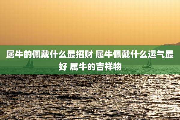 属牛的佩戴什么最招财 属牛佩戴什么运气最好 属牛的吉祥物