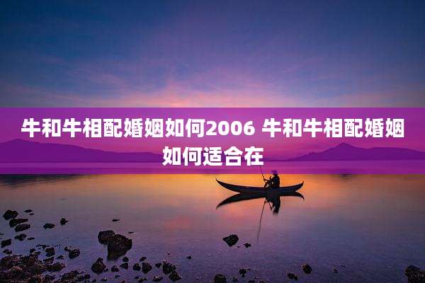 牛和牛相配婚姻如何2006 牛和牛相配婚姻如何适合在