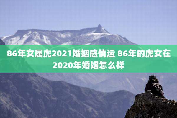 86年女属虎2021婚姻感情运 86年的虎女在2020年婚姻怎么样