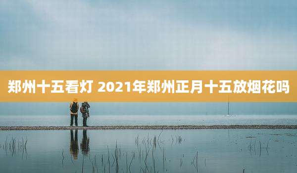 郑州十五看灯 2021年郑州正月十五放烟花吗