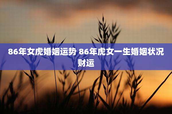 86年女虎婚姻运势 86年虎女一生婚姻状况财运