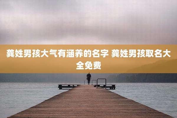 龚姓男孩大气有涵养的名字 龚姓男孩取名大全免费