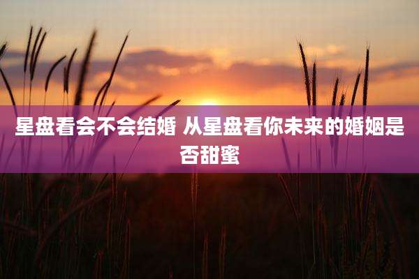 星盘看会不会结婚 从星盘看你未来的婚姻是否甜蜜