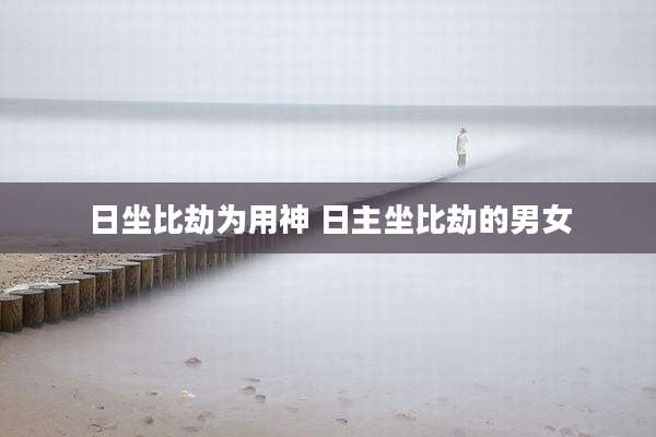 日坐比劫为用神 日主坐比劫的男女