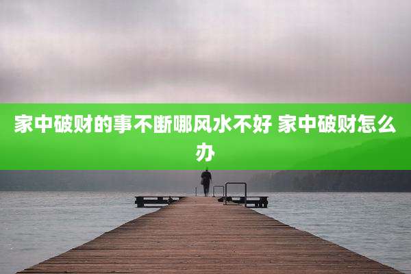 家中破财的事不断哪风水不好 家中破财怎么办
