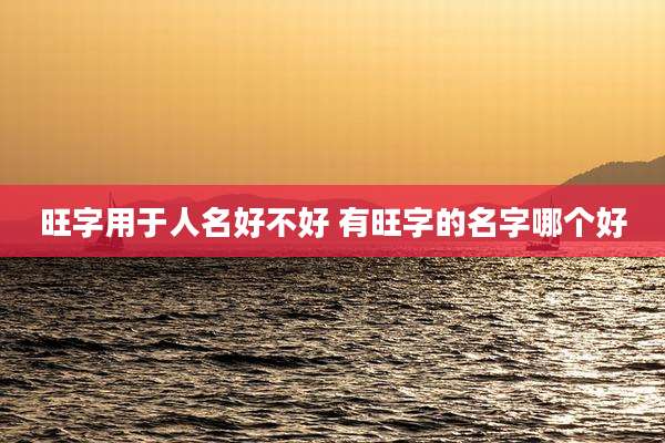 旺字用于人名好不好 有旺字的名字哪个好