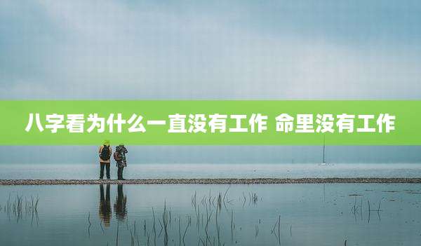 八字看为什么一直没有工作 命里没有工作