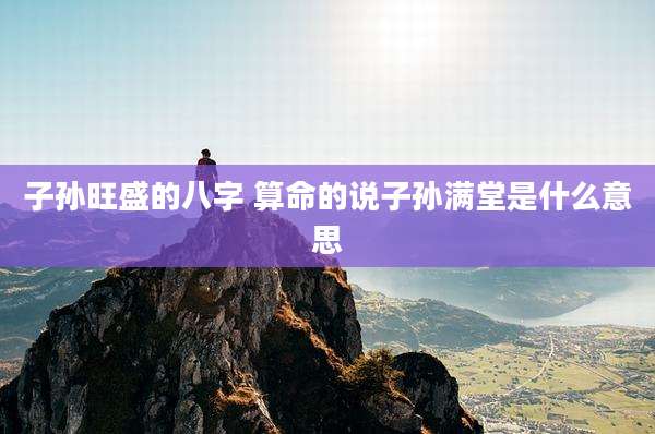 子孙旺盛的八字 算命的说子孙满堂是什么意思