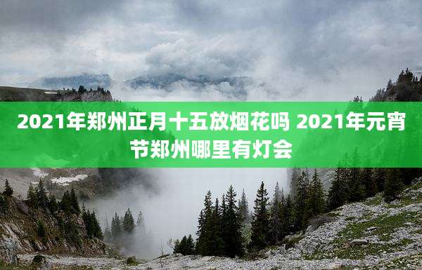 2021年郑州正月十五放烟花吗 2021年元宵节郑州哪里有灯会