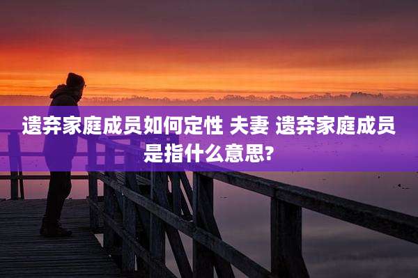 遗弃家庭成员如何定性 夫妻 遗弃家庭成员是指什么意思?