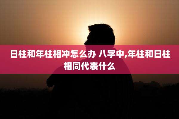日柱和年柱相冲怎么办 八字中,年柱和日柱相同代表什么