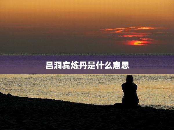 吕洞宾炼丹是什么意思