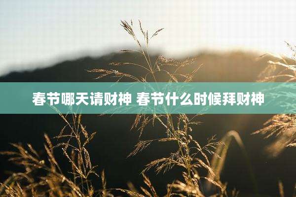 春节哪天请财神 春节什么时候拜财神