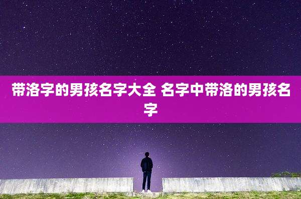 带洛字的男孩名字大全 名字中带洛的男孩名字