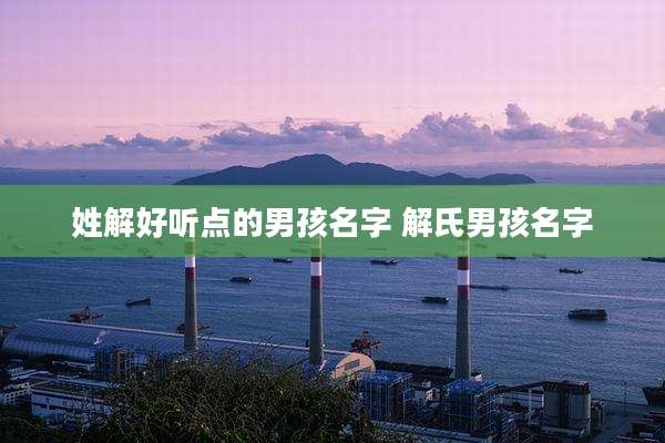 姓解好听点的男孩名字 解氏男孩名字