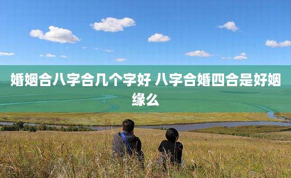 婚姻合八字合几个字好 八字合婚四合是好姻缘么