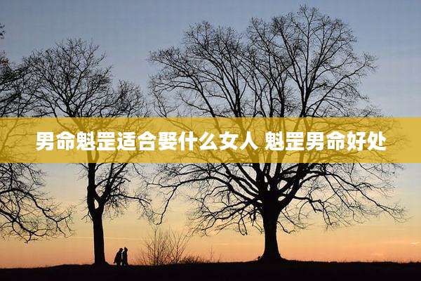 男命魁罡适合娶什么女人 魁罡男命好处
