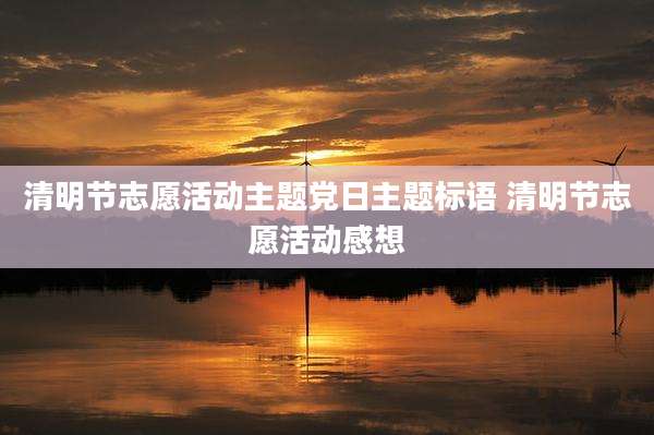 清明节志愿活动主题党日主题标语 清明节志愿活动感想