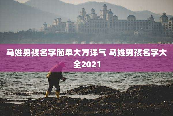 马姓男孩名字简单大方洋气 马姓男孩名字大全2021