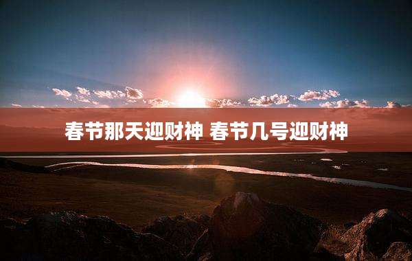 春节那天迎财神 春节几号迎财神