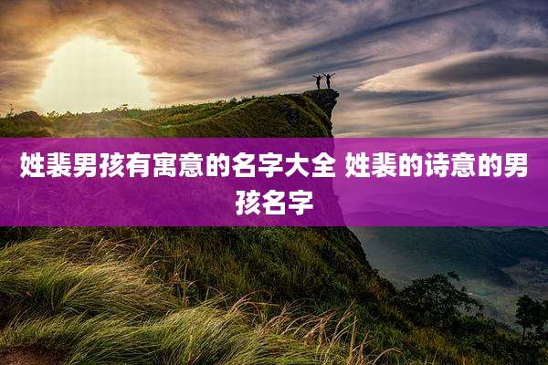 姓裴男孩有寓意的名字大全 姓裴的诗意的男孩名字