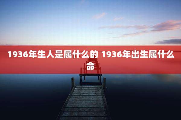1936年生人是属什么的 1936年出生属什么命
