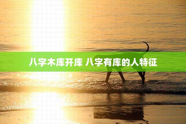 八字木库开库 八字有库的人特征