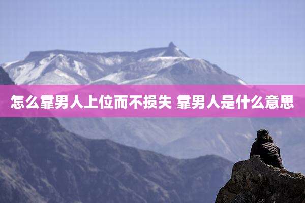 怎么靠男人上位而不损失 靠男人是什么意思