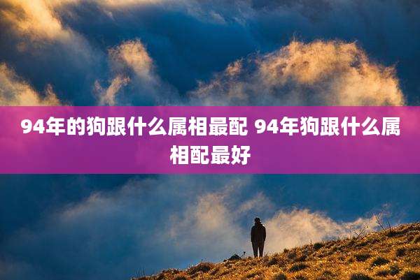 94年的狗跟什么属相最配 94年狗跟什么属相配最好