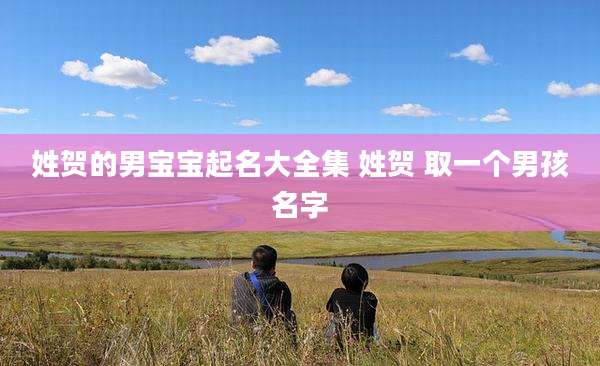 姓贺的男宝宝起名大全集 姓贺 取一个男孩名字
