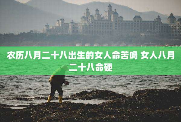 农历八月二十八出生的女人命苦吗 女人八月二十八命硬