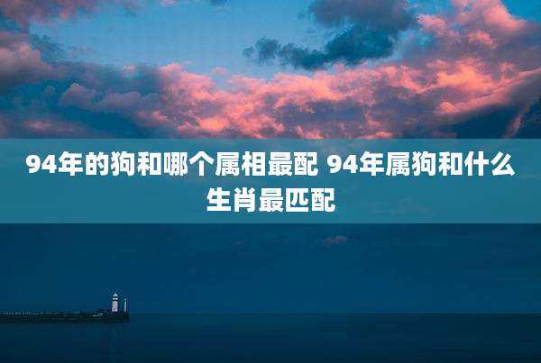 94年的狗和哪个属相最配 94年属狗和什么生肖最匹配