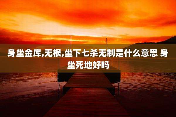 身坐金库,无根,坐下七杀无制是什么意思 身坐死地好吗