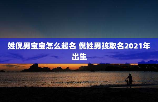 姓倪男宝宝怎么起名 倪姓男孩取名2021年出生