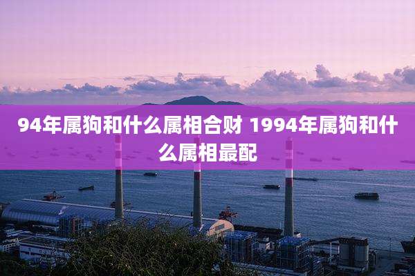 94年属狗和什么属相合财 1994年属狗和什么属相最配