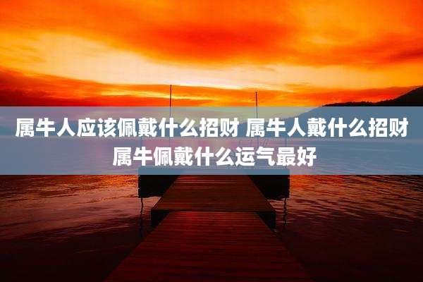 属牛人应该佩戴什么招财 属牛人戴什么招财 属牛佩戴什么运气最好