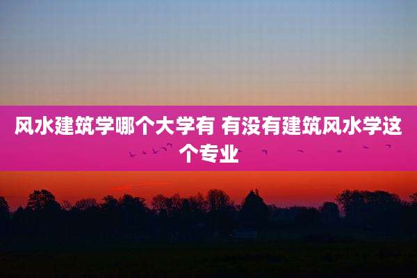 风水建筑学哪个大学有 有没有建筑风水学这个专业