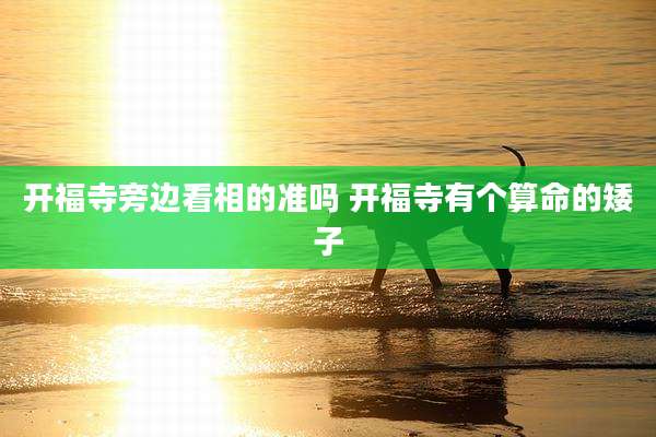 开福寺旁边看相的准吗 开福寺有个算命的矮子