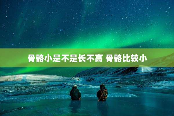 骨骼小是不是长不高 骨骼比较小