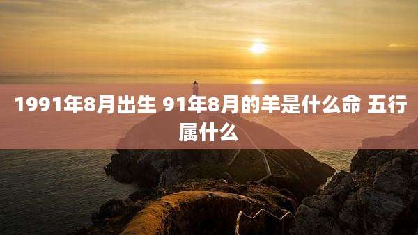 1991年8月出生 91年8月的羊是什么命 五行属什么