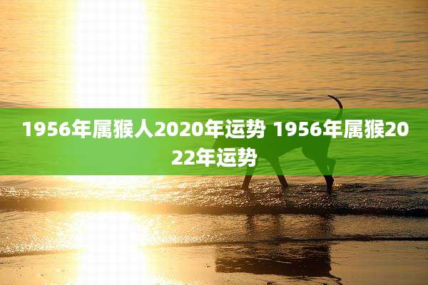 1956年属猴人2020年运势 1956年属猴2022年运势