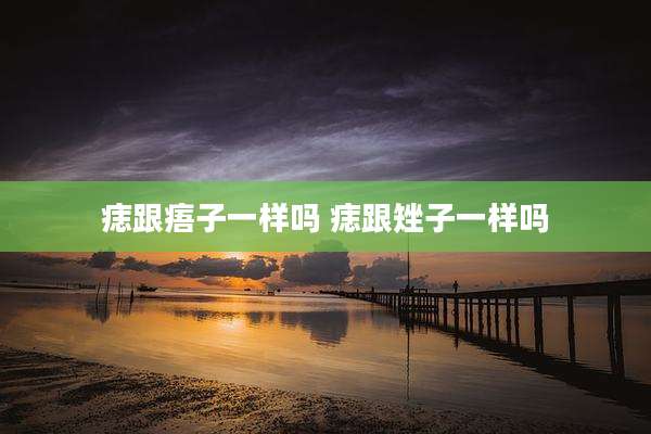 痣跟痦子一样吗 痣跟矬子一样吗