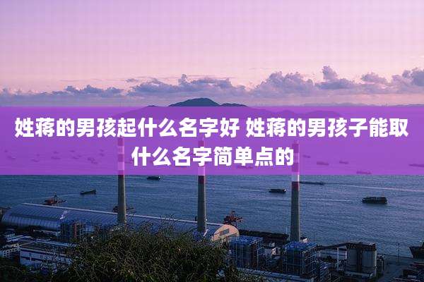 姓蒋的男孩起什么名字好 姓蒋的男孩子能取什么名字简单点的