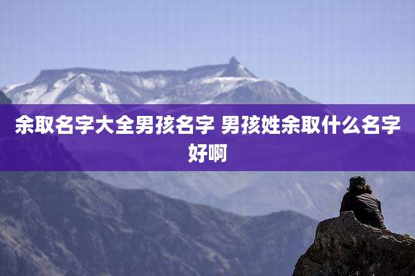 余取名字大全男孩名字 男孩姓余取什么名字好啊