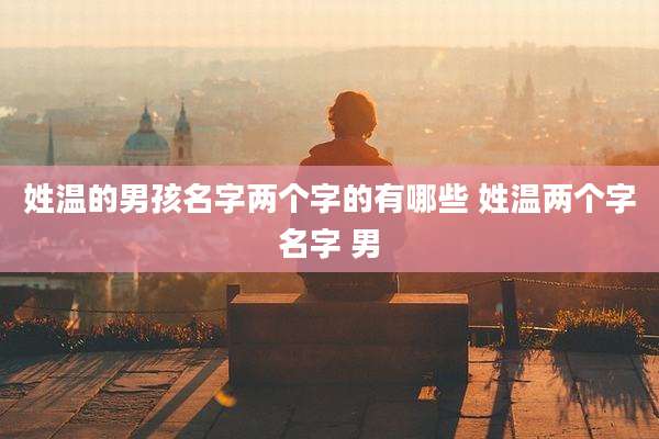 姓温的男孩名字两个字的有哪些 姓温两个字名字 男