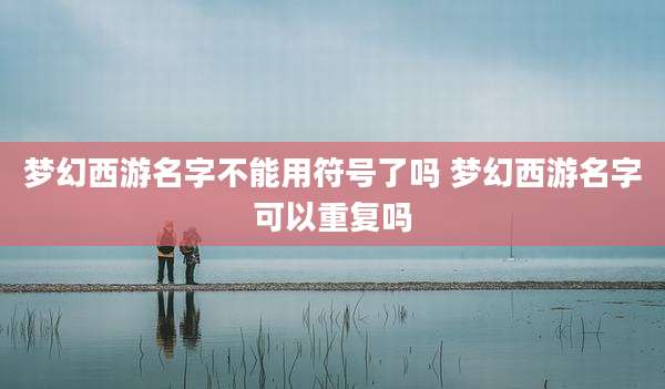 梦幻西游名字不能用符号了吗 梦幻西游名字可以重复吗